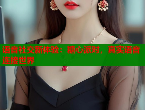 语音社交新体验：糖心派对，真实语音连接世界  第1张