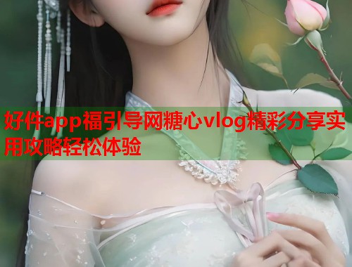 好件app福引导网糖心vlog精彩分享实用攻略轻松体验  第2张