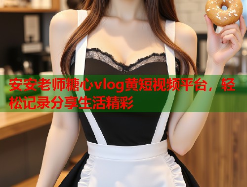 安安老师糖心vlog黄短视频平台，轻松记录分享生活精彩  第2张