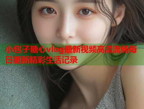 小包子糖心vlog最新视频高清流畅每日更新精彩生活记录  第1张