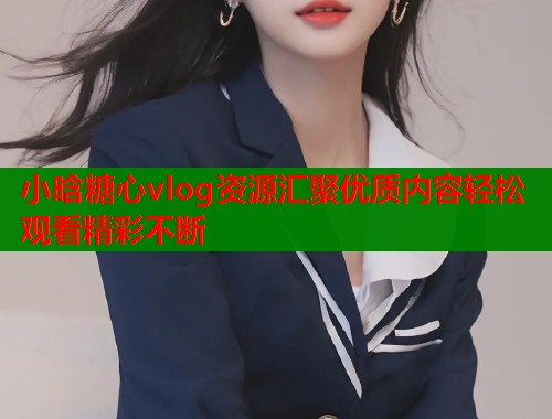 小晗糖心vlog资源汇聚优质内容轻松观看精彩不断  第1张