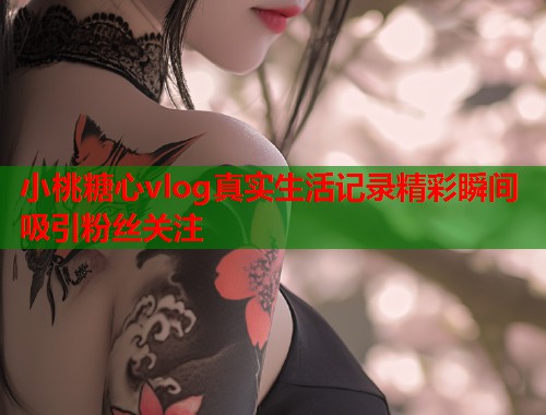 小桃糖心vlog真实生活记录精彩瞬间吸引粉丝关注  第1张