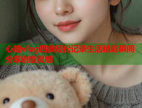 心糖vlog四美轻松记录生活精彩瞬间分享创意灵感  第1张