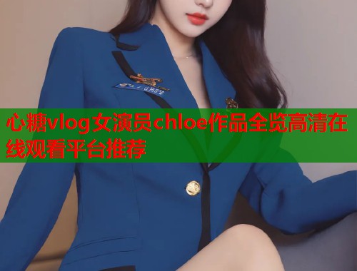 心糖vlog女演员chloe作品全览高清在线观看平台推荐  第2张