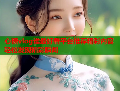 心糖vlog谁最好看平台推荐精彩内容轻松发现精彩瞬间  第1张
