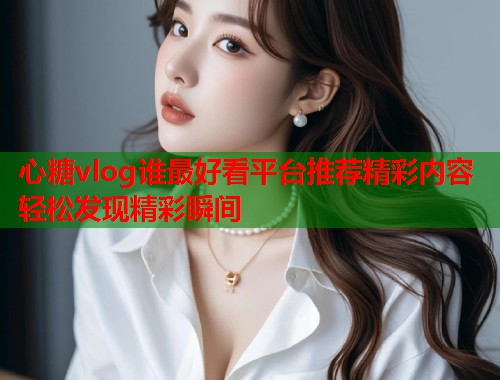 心糖vlog谁最好看平台推荐精彩内容轻松发现精彩瞬间  第2张