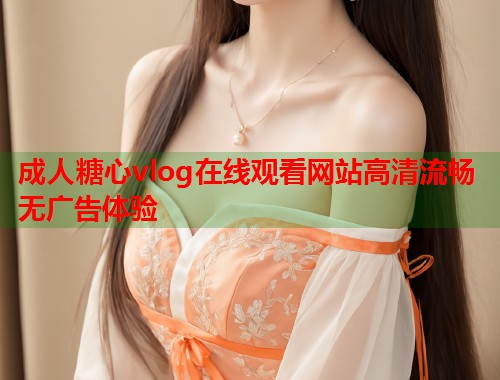 成人糖心vlog在线观看网站高清流畅无广告体验  第1张