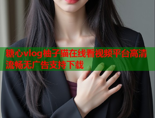 糖心vlog柚子猫在线看视频平台高清流畅无广告支持下载  第1张