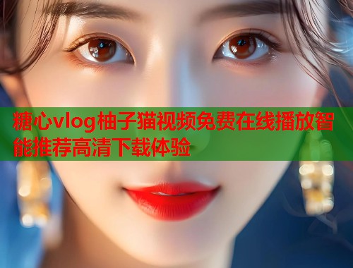 糖心vlog柚子猫视频免费在线播放智能推荐高清下载体验  第1张