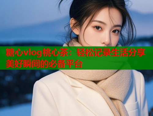 糖心vlog桃心茶：轻松记录生活分享美好瞬间的必备平台  第1张