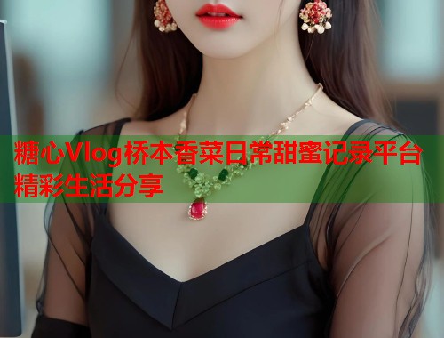 糖心Vlog桥本香菜日常甜蜜记录平台精彩生活分享  第1张