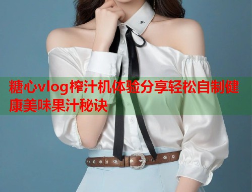 糖心vlog榨汁机体验分享轻松自制健康美味果汁秘诀  第1张