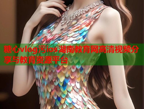 糖心vlog污ios湖南教育网高清视频分享与教育资源平台  第1张