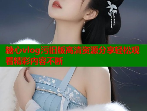 糖心vlog污旧版高清资源分享轻松观看精彩内容不断  第1张