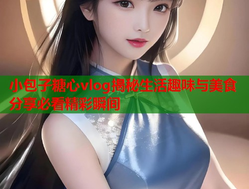 小包子糖心vlog揭秘生活趣味与美食分享必看精彩瞬间  第1张