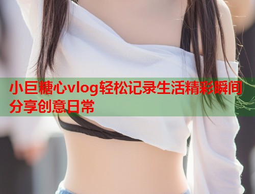 小巨糖心vlog轻松记录生活精彩瞬间分享创意日常  第1张