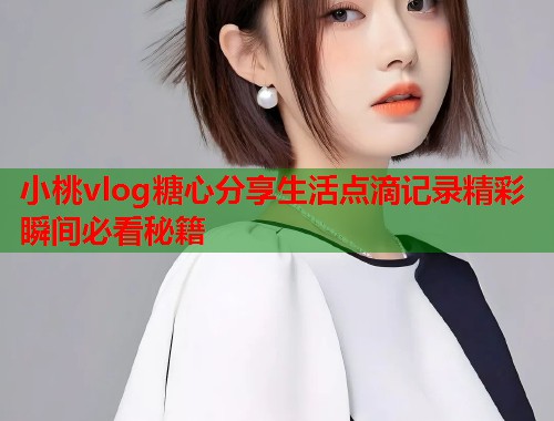 小桃vlog糖心分享生活点滴记录精彩瞬间必看秘籍  第1张