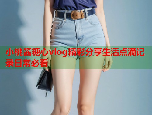 小桃酱糖心vlog精彩分享生活点滴记录日常必看  第2张