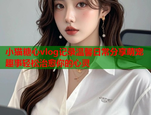 小猫糖心vlog记录温馨日常分享萌宠趣事轻松治愈你的心灵  第1张