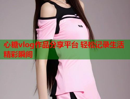 心糖vlog作品分享平台 轻松记录生活精彩瞬间  第1张