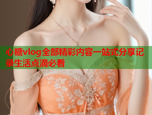 心糖vlog全部精彩内容一站式分享记录生活点滴必看  第1张