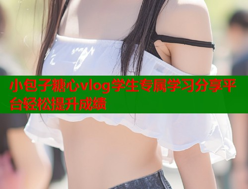 小包子糖心vlog学生专属学习分享平台轻松提升成绩  第1张