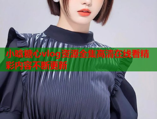 小晗糖心vlog资源全集高清在线看精彩内容不断更新  第1张