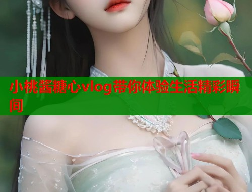 小桃酱糖心vlog带你体验生活精彩瞬间  第1张