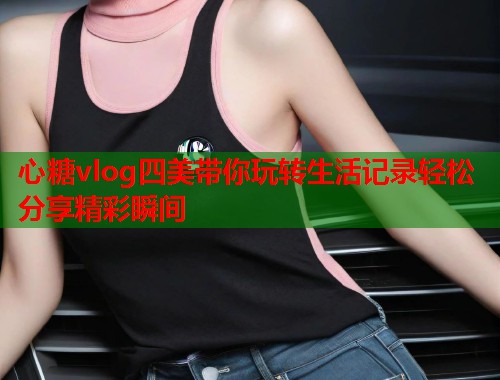 心糖vlog四美带你玩转生活记录轻松分享精彩瞬间  第1张