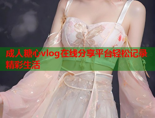 成人糖心vlog在线分享平台轻松记录精彩生活  第1张