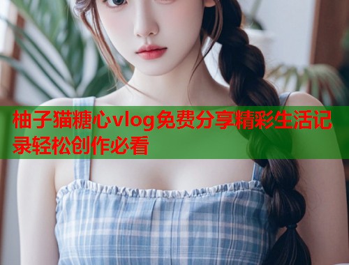 柚子猫糖心vlog免费分享精彩生活记录轻松创作必看  第1张