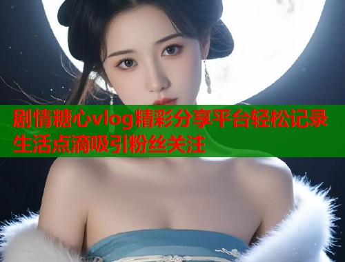 剧情糖心vlog精彩分享平台轻松记录生活点滴吸引粉丝关注  第1张