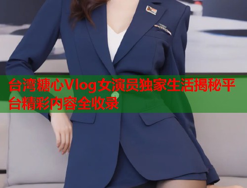台湾糖心Vlog女演员独家生活揭秘平台精彩内容全收录  第1张