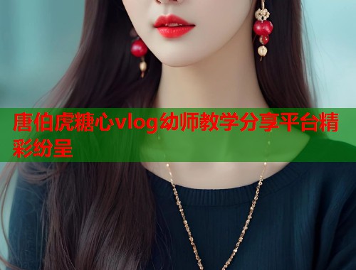 唐伯虎糖心vlog幼师教学分享平台精彩纷呈  第1张