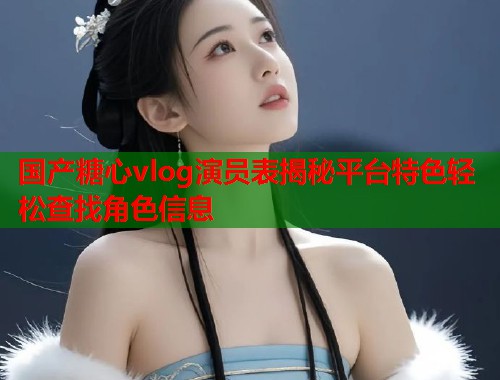 国产糖心vlog演员表揭秘平台特色轻松查找角色信息  第1张