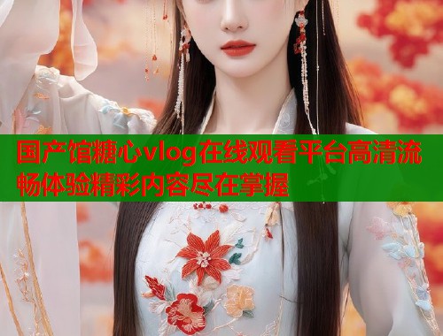 国产馆糖心vlog在线观看平台高清流畅体验精彩内容尽在掌握  第1张