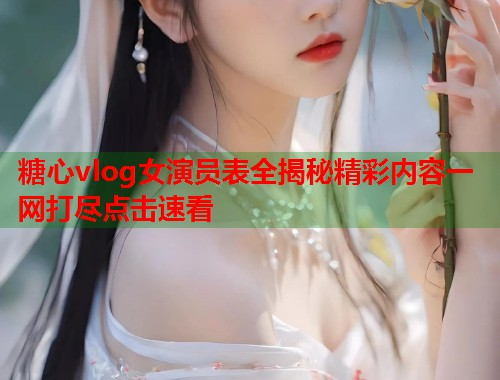 糖心vlog女演员表全揭秘精彩内容一网打尽点击速看  第1张