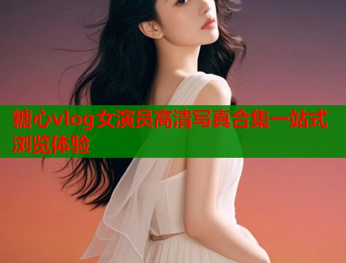 糖心vlog女演员高清写真合集一站式浏览体验  第1张