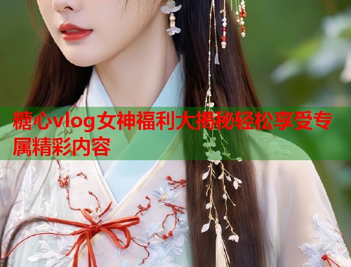 糖心vlog女神福利大揭秘轻松享受专属精彩内容  第1张