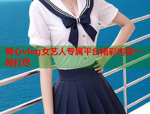 糖心vlog女艺人专属平台精彩内容一网打尽  第1张
