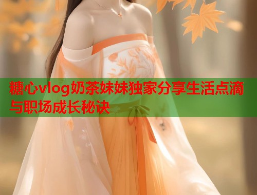 糖心vlog奶茶妹妹独家分享生活点滴与职场成长秘诀  第2张