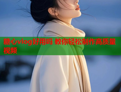 糖心vlog好用吗 教你轻松制作高质量视频  第1张