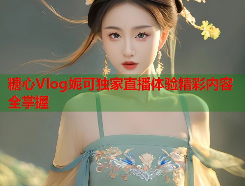 糖心Vlog妮可独家直播体验精彩内容全掌握  第1张