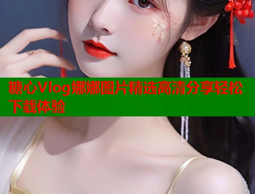 糖心Vlog娜娜图片精选高清分享轻松下载体验  第1张