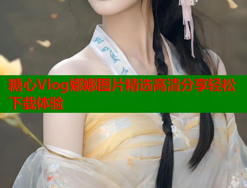 糖心Vlog娜娜图片精选高清分享轻松下载体验  第2张