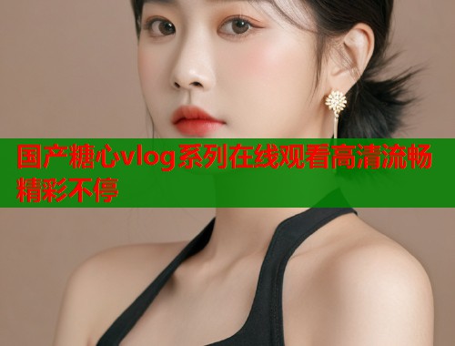 国产糖心vlog系列在线观看高清流畅精彩不停  第2张