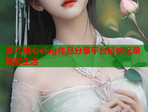 多乙糖心vlog作品分享平台轻松记录精彩生活  第1张