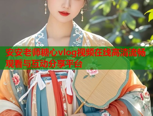 安安老师糖心vlog视频在线高清流畅观看与互动分享平台  第1张