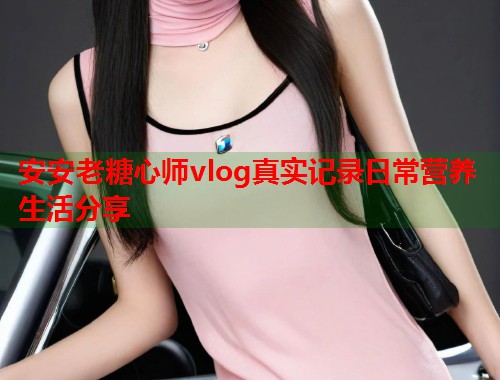安安老糖心师vlog真实记录日常营养生活分享  第1张