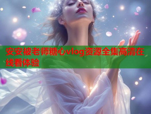 安安被老师糖心vlog资源全集高清在线看体验  第2张